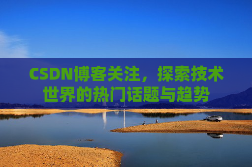 CSDN博客关注，探索技术世界的热门话题与趋势